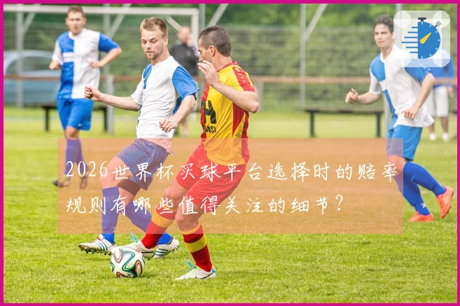 2026世界杯买球平台选择时的赔率规则有哪些值得关注的细节？