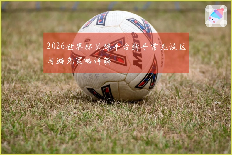 2026世界杯买球平台新手常见误区与避免策略详解