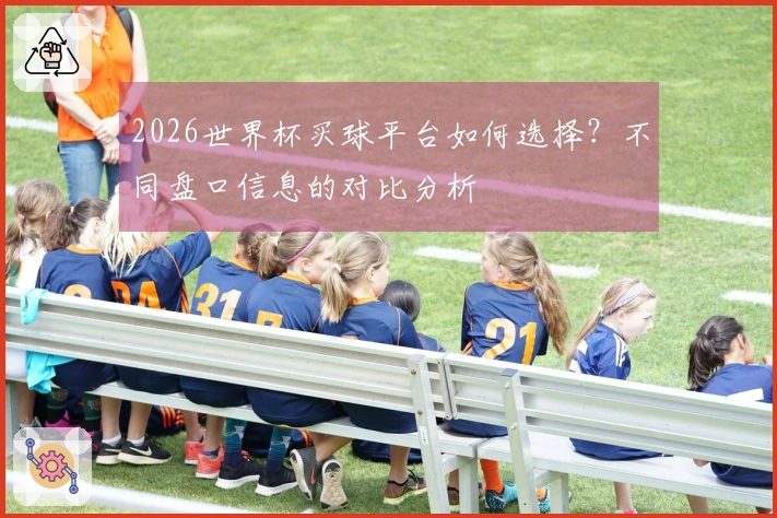 2026世界杯买球平台如何选择？不同盘口信息的对比分析