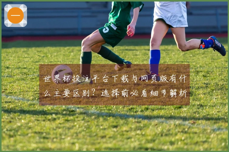 世界杯投注平台下载与网页版有什么主要区别？选择前必看细节解析